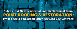 7 Steps To A New Residential Roof Replacement From Point Roofing & Restoration: What Should You Expect After You Sign The Contract?
